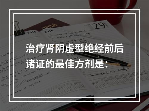 治疗肾阴虚型绝经前后诸证的最佳方剂是：