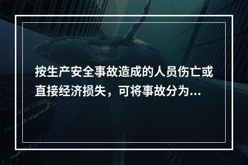 按生产安全事故造成的人员伤亡或直接经济损失，可将事故分为（　