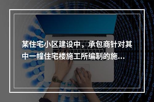 某住宅小区建设中，承包商针对其中一幢住宅楼施工所编制的施工组