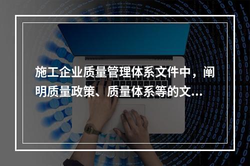 施工企业质量管理体系文件中，阐明质量政策、质量体系等的文件是