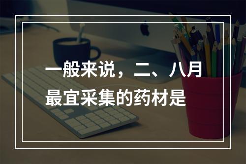 一般来说，二、八月最宜采集的药材是