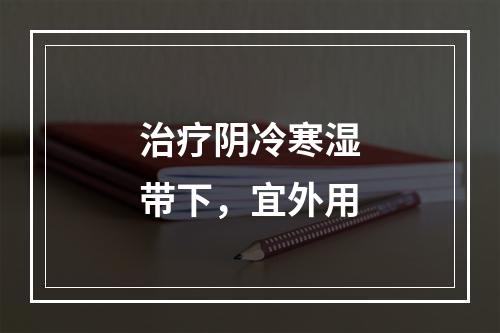 治疗阴冷寒湿带下，宜外用