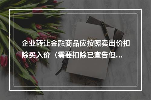 企业转让金融商品应按照卖出价扣除买入价（需要扣除已宣告但尚未