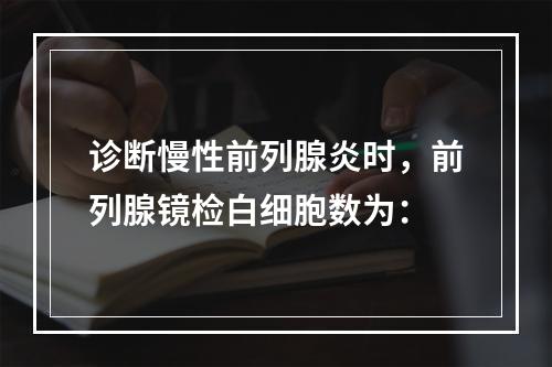 诊断慢性前列腺炎时，前列腺镜检白细胞数为：