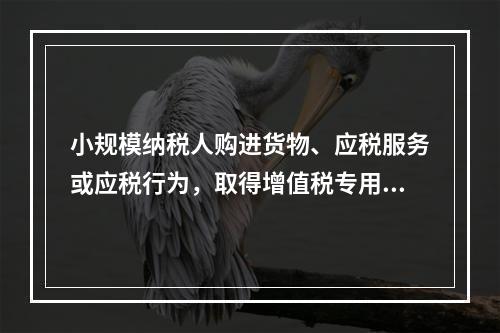 小规模纳税人购进货物、应税服务或应税行为，取得增值税专用发票