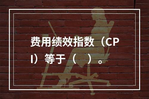 费用绩效指数（CPI）等于（　）。