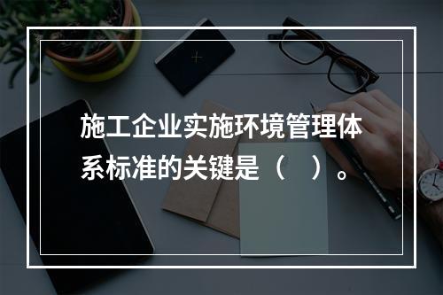 施工企业实施环境管理体系标准的关键是（　）。