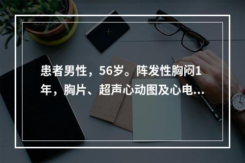 患者男性，56岁。阵发性胸闷1年，胸片、超声心动图及心电图检