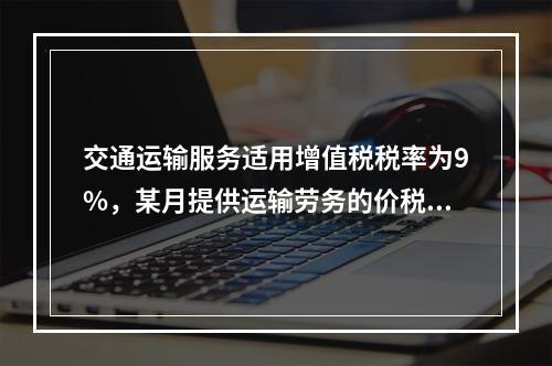 交通运输服务适用增值税税率为9%，某月提供运输劳务的价税款合