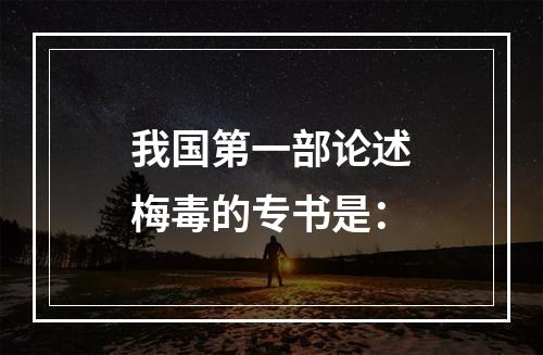 我国第一部论述梅毒的专书是：