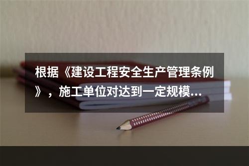 根据《建设工程安全生产管理条例》，施工单位对达到一定规模的危