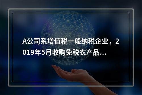 A公司系增值税一般纳税企业，2019年5月收购免税农产品一批