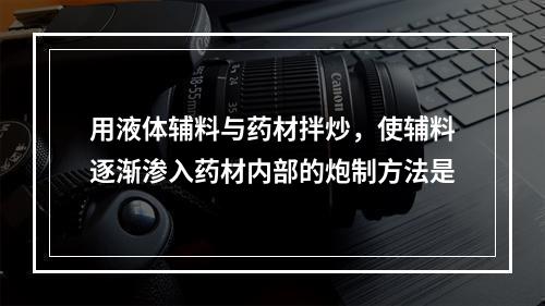 用液体辅料与药材拌炒，使辅料逐渐渗入药材内部的炮制方法是