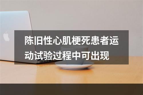 陈旧性心肌梗死患者运动试验过程中可出现