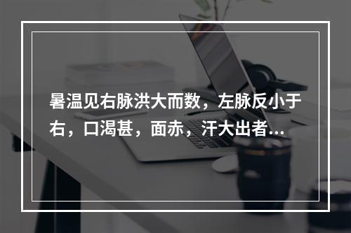 暑温见右脉洪大而数，左脉反小于右，口渴甚，面赤，汗大出者，可