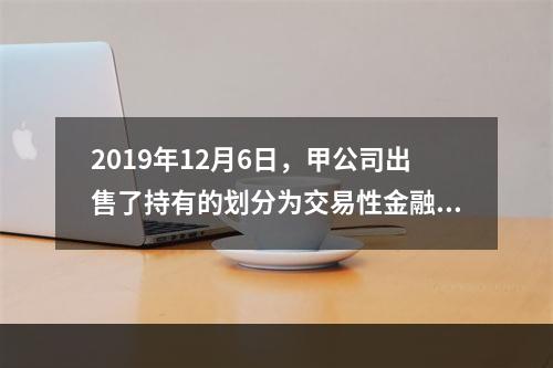 2019年12月6日，甲公司出售了持有的划分为交易性金融资产