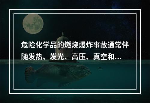 危险化学品的燃烧爆炸事故通常伴随发热、发光、高压、真空和电离