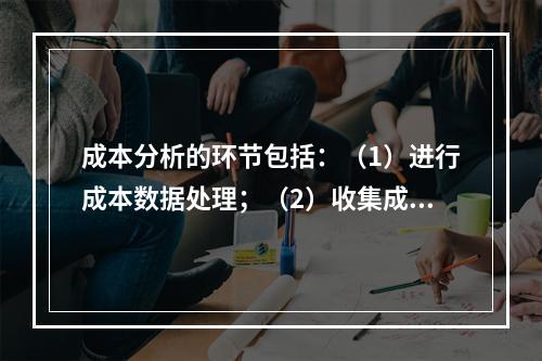 成本分析的环节包括：（1）进行成本数据处理；（2）收集成本信