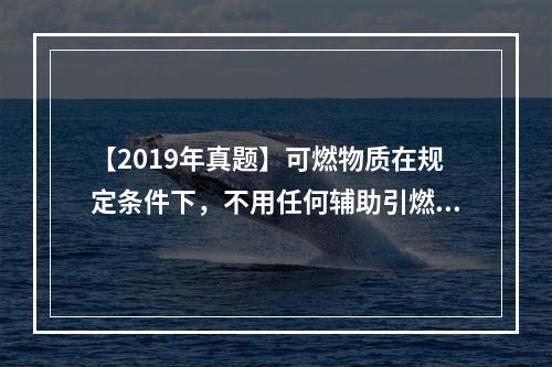 【2019年真题】可燃物质在规定条件下，不用任何辅助引燃能源