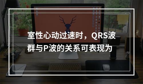 室性心动过速时，QRS波群与P波的关系可表现为