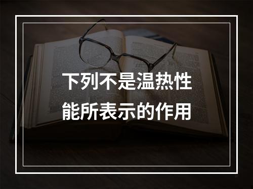 下列不是温热性能所表示的作用