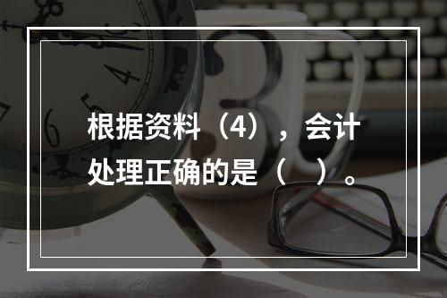 根据资料（4），会计处理正确的是（　）。