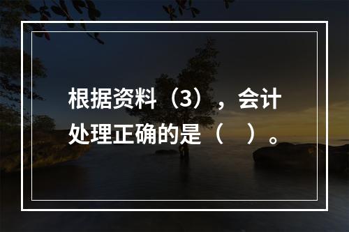 根据资料（3），会计处理正确的是（　）。