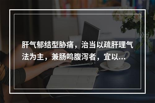 肝气郁结型胁痛，治当以疏肝理气法为主，兼肠鸣腹泻者，宜以何法