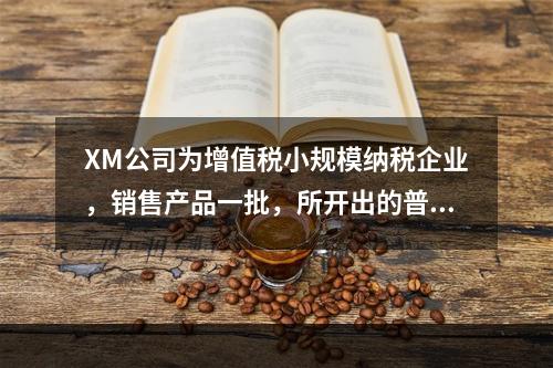 XM公司为增值税小规模纳税企业，销售产品一批，所开出的普通发