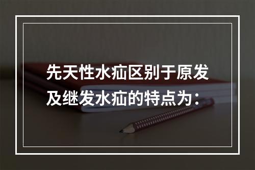 先天性水疝区别于原发及继发水疝的特点为：