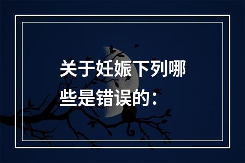 关于妊娠下列哪些是错误的：