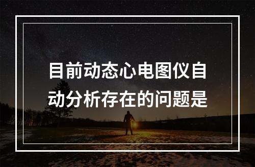 目前动态心电图仪自动分析存在的问题是