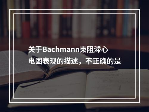 关于Bachmann束阻滞心电图表现的描述，不正确的是