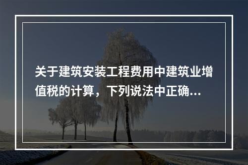 关于建筑安装工程费用中建筑业增值税的计算，下列说法中正确的是