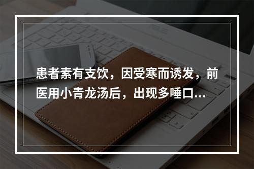 患者素有支饮，因受寒而诱发，前医用小青龙汤后，出现多唾口燥，