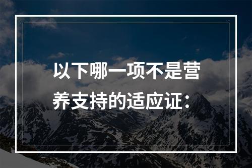 以下哪一项不是营养支持的适应证：