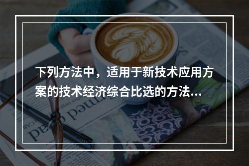 下列方法中，适用于新技术应用方案的技术经济综合比选的方法是（