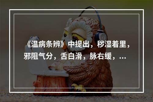 《温病条辨》中提出，秽湿着里，邪阻气分，舌白滑，脉右缓，当用