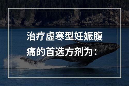 治疗虚寒型妊娠腹痛的首选方剂为：