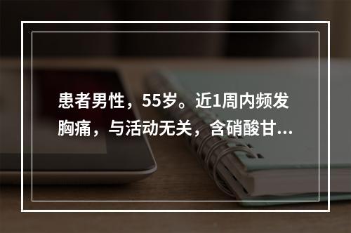 患者男性，55岁。近1周内频发胸痛，与活动无关，含硝酸甘油3