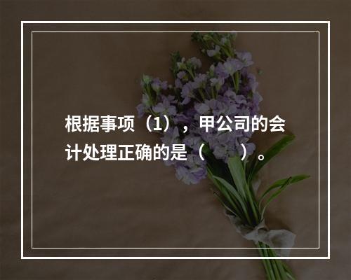 根据事项（1），甲公司的会计处理正确的是（　　）。