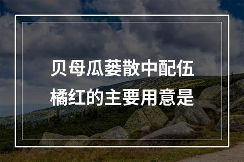 贝母瓜蒌散中配伍橘红的主要用意是