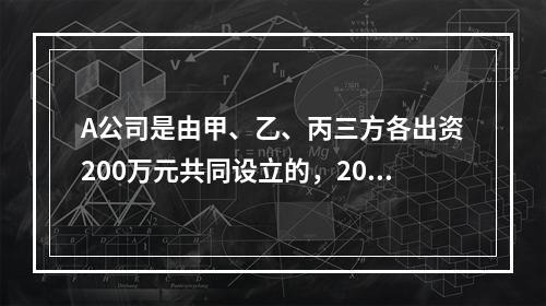 A公司是由甲、乙、丙三方各出资200万元共同设立的，2019