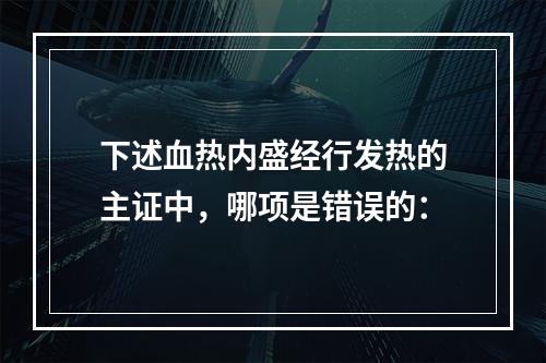 下述血热内盛经行发热的主证中，哪项是错误的：