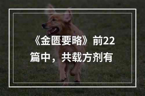 《金匮要略》前22篇中，共载方剂有