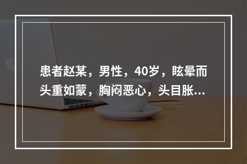 患者赵某，男性，40岁，眩晕而头重如蒙，胸闷恶心，头目胀痛，