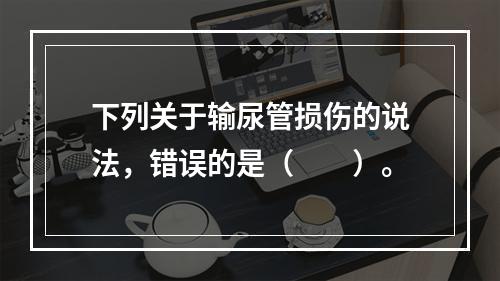 下列关于输尿管损伤的说法，错误的是（　　）。