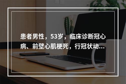 患者男性，53岁，临床诊断冠心病、前壁心肌梗死，行冠状动脉支