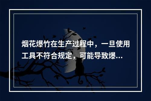 烟花爆竹在生产过程中，一旦使用工具不符合规定，可能导致爆炸事