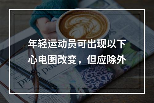 年轻运动员可出现以下心电图改变，但应除外